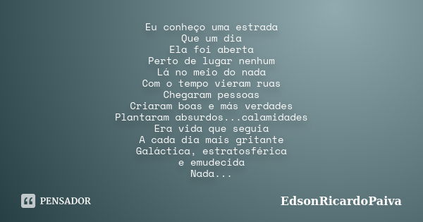 Eu conheço uma estrada Que um dia Ela foi aberta Perto de lugar nenhum Lá no meio do nada Com o tempo vieram ruas Chegaram pessoas Criaram boas e más verdades P... Frase de edsonricardopaiva..