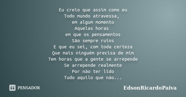 Eu creio que assim como eu Todo mundo atravessa, em algum momento Aquelas horas em que os pensamentos São sempre ruins E que eu sei, com toda certeza Que mais n... Frase de edsonricardopaiva.