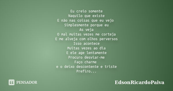 Eu creio somente Naquilo que existe E não nas coisas que eu vejo Simplesmente porque eu As veja O mal muitas vezes me corteja E me alveja com olhos perversos Is... Frase de edsonricardopaiva.