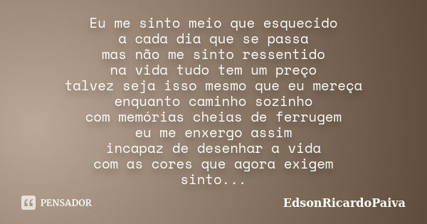 Eu me sinto meio que esquecido a cada dia que se passa mas não me sinto ressentido na vida tudo tem um preço talvez seja isso mesmo que eu mereça enquanto camin... Frase de edsonricardopaiva.