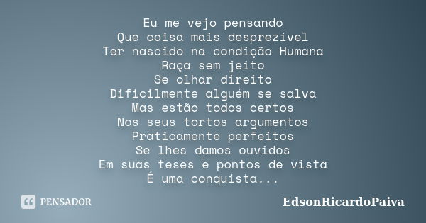 Eu me vejo pensando Que coisa mais desprezível Ter nascido na condição Humana Raça sem jeito Se olhar direito Dificilmente alguém se salva Mas estão todos certo... Frase de edsonricardopaiva.