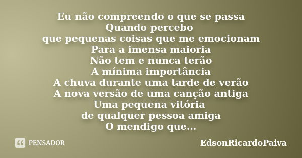 Eu não compreendo o que se passa Quando percebo que pequenas coisas que me emocionam Para a imensa maioria Não tem e nunca terão A mínima importância A chuva du... Frase de edsonricardopaiva.