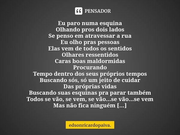 ⁠Eu paro numa esquina
Olhando pros dois lados
Se penso em atravessar a rua
Eu olho pras pessoas
Elas vem de todos os sentidos
Olhares ressentidos
Caras boas mal... Frase de edsonricardopaiva..