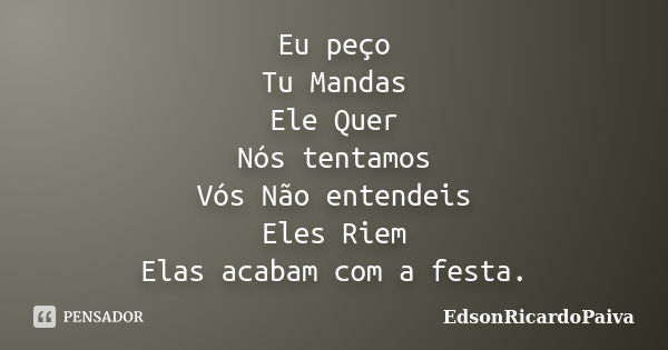 Eu peço Tu Mandas Ele Quer Nós tentamos Vós Não entendeis Eles Riem Elas acabam com a festa.... Frase de edsonricardopaiva.