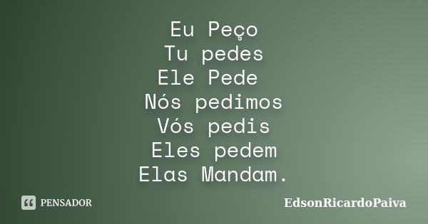 Eu Peço Tu pedes Ele Pede Nós pedimos Vós pedis Eles pedem Elas Mandam.... Frase de edsonricardopaiva.