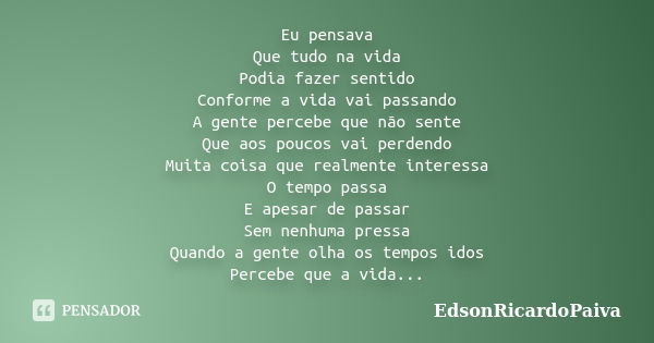 Eu pensava Que tudo na vida Podia fazer sentido Conforme a vida vai passando A gente percebe que não sente Que aos poucos vai perdendo Muita coisa que realmente... Frase de edsonricardopaiva.