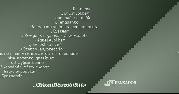 Eu penso Em um olhar que não me olha E enquanto Esses insistentes pensamentos Existem Sem que eu possa fazer nada Aquele olhar Que não me vê E tanto eu preciso ... Frase de edsonricardopaiva.
