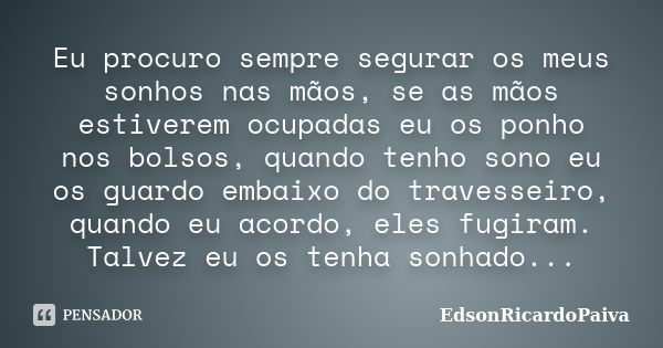 Eu procuro sempre segurar os meus sonhos nas mãos, se as mãos estiverem ocupadas eu os ponho nos bolsos, quando tenho sono eu os guardo embaixo do travesseiro, ... Frase de edsonricardopaiva.