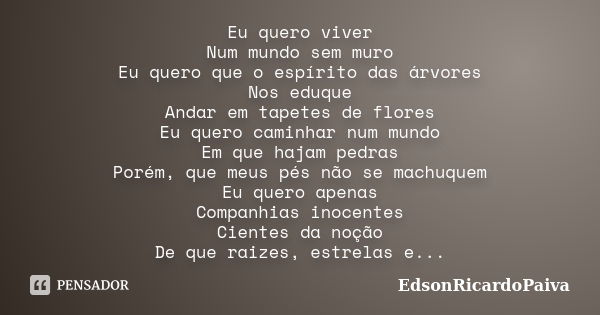 Eu quero viver Num mundo sem muro Eu quero que o espírito das árvores Nos eduque Andar em tapetes de flores Eu quero caminhar num mundo Em que hajam pedras Poré... Frase de edsonricardopaiva.