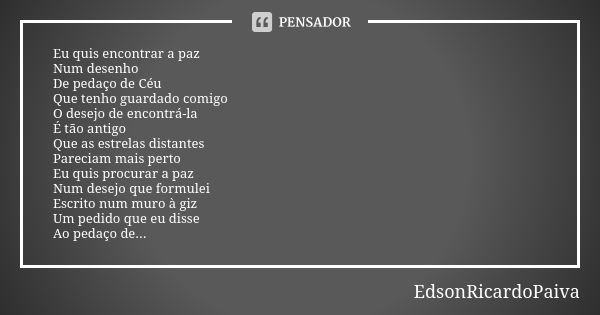 Eu quis encontrar a paz Num desenho De pedaço de Céu Que tenho guardado comigo O desejo de encontrá-la É tão antigo Que as estrelas distantes Pareciam mais pert... Frase de edsonricardopaiva.