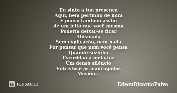 Eu sinto a tua presença Aqui, bem pertinho de mim E penso também assim de um jeito que você mesma Poderia deixar-se ficar Abismada Sem explicação, nem nada Por ... Frase de edsonricardopaiva.