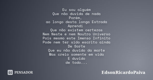 Eu sou alguém Que não duvida de nada Porém, ao longo desta longa Estrada Aprendi Que não existem certezas Nem Neste e nem Noutro Universo Pois mesmo este Imenso... Frase de edsonricardopaiva.