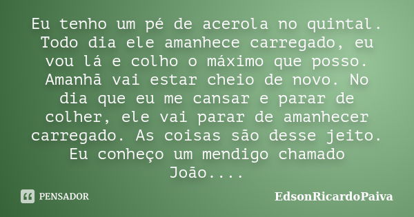 Eu tenho um pé de acerola no quintal. Todo dia ele amanhece carregado, eu vou lá e colho o máximo que posso. Amanhã vai estar cheio de novo. No dia que eu me ca... Frase de edsonricardopaiva.