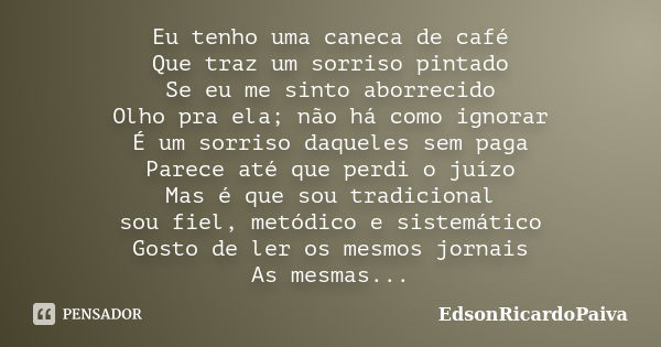 Eu tenho uma caneca de café Que traz um sorriso pintado Se eu me sinto aborrecido Olho pra ela; não há como ignorar É um sorriso daqueles sem paga Parece até qu... Frase de edsonricardopaiva.