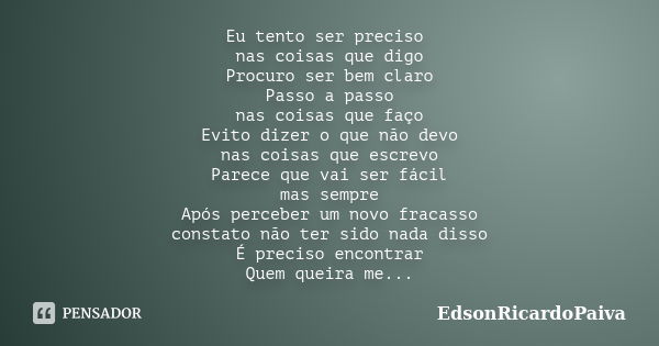 Eu tento ser preciso nas coisas que digo Procuro ser bem claro Passo a passo nas coisas que faço Evito dizer o que não devo nas coisas que escrevo Parece que va... Frase de edsonricardopaiva.