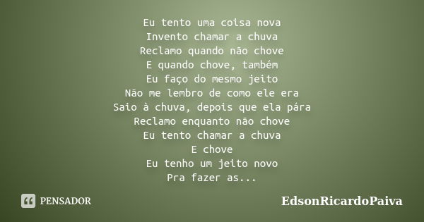 Eu tento uma coisa nova Invento chamar a chuva Reclamo quando não chove E quando chove, também Eu faço do mesmo jeito Não me lembro de como ele era Saio à chuva... Frase de edsonricardopaiva.