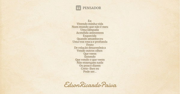 Eu Vivendo minha vida Num mundo que não é meu Uma lâmpada Acendida anteontem Esquecida Quando amanheceu Uma voz rouca e profunda Fruto De relação desarmônica Ve... Frase de edsonricardopaiva..