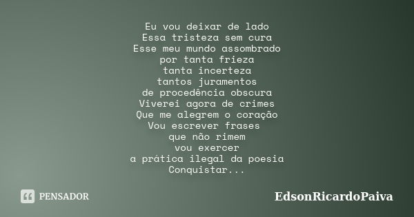 Eu vou deixar de lado Essa tristeza sem cura Esse meu mundo assombrado por tanta frieza tanta incerteza tantos juramentos de procedência obscura Viverei agora d... Frase de edsonricardopaiva.