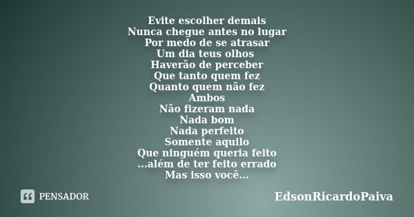 Evite escolher demais Nunca chegue antes no lugar Por medo de se atrasar Um dia teus olhos Haverão de perceber Que tanto quem fez Quanto quem não fez Ambos Não ... Frase de edsonricardopaiva.