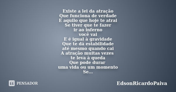 Existe a lei da atração Que funciona de verdade E aquilo que hoje te atrai Se tiver que te fazer ir ao inferno você vai E é igual à gravidade Que te dá estabili... Frase de edsonricardopaiva.