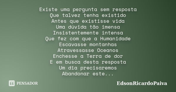 Existe uma pergunta sem resposta Que talvez tenha existido Antes que existisse vida Uma dúvida tão imensa Insistentemente intensa Que fez com que a Humanidade E... Frase de edsonricardopaiva.