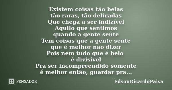 Existem coisas tão belas tão raras, tão delicadas Que chega a ser indizível Aquilo que sentimos quando a gente sente Tem coisas que a gente sente que é melhor n... Frase de edsonricardopaiva.