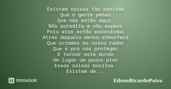 Existem coisas tão bonitas Que a gente pensa Que não estão aqui, Não acredita e não espera Pois elas estão escondidas Atrás daquela densa atmosfera Que criamos ... Frase de edsonricardopaiva.