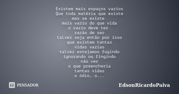 Existem mais espaços vazios Que toda matéria que existe mas se existe mais vazio do que vida o vazio deve ter razão de ser talvez seja então por isso que existe... Frase de edsonricardopaiva.