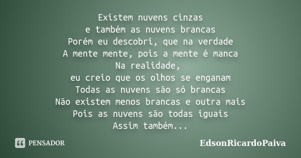 Existem nuvens cinzas e também as nuvens brancas Porém eu descobri, que na verdade A mente mente, pois a mente é manca Na realidade, eu creio que os olhos se en... Frase de edsonricardopaiva.