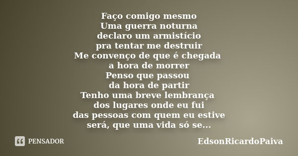 Faço comigo mesmo Uma guerra noturna declaro um armistício pra tentar me destruir Me convenço de que é chegada a hora de morrer Penso que passou da hora de part... Frase de edsonricardopaiva.