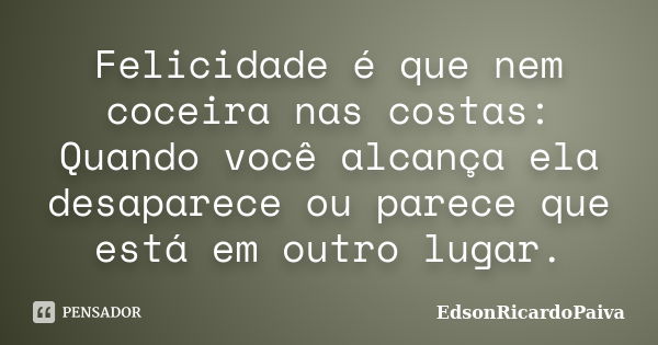 Felicidade é que nem coceira nas costas: Quando você alcança ela desaparece ou parece que está em outro lugar.... Frase de edsonricardopaiva.