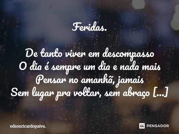 ⁠Feridas. De tanto viver em descompasso O dia é sempre um dia e nada mais Pensar no amanhã, jamais Sem lugar pra voltar, sem abraço De viver eternamente O mesmo... Frase de edsonricardopaiva..