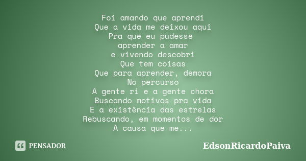 Foi amando que aprendi Que a vida me deixou aqui Pra que eu pudesse aprender a amar e vivendo descobri Que tem coisas Que para aprender, demora No percurso A ge... Frase de edsonricardopaiva.