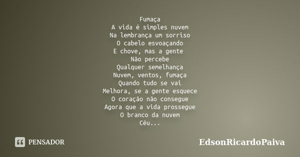 Fumaça A vida é simples nuvem Na lembrança um sorriso O cabelo esvoaçando E chove, mas a gente Não percebe Qualquer semelhança Nuvem, ventos, fumaça Quando tudo... Frase de edsonricardopaiva.