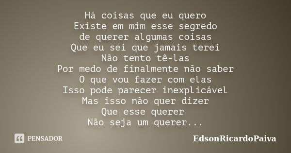 Há coisas que eu quero Existe em mim esse segredo de querer algumas coisas Que eu sei que jamais terei Não tento tê-las Por medo de finalmente não saber O que v... Frase de edsonricardopaiva.