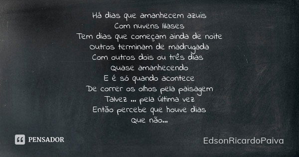 Há dias que amanhecem azuis Com nuvens lilases Tem dias que começam ainda de noite Outros terminam de madrugada Com outros dois ou três dias Quase amanhecendo E... Frase de edsonricardopaiva.