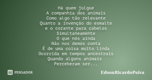 Há quem julgue A companhia dos animais Como algo tão relevante Quanto a invenção do esmalte e o corante para cabelos Simultaneamente O que nós ainda Não nos dem... Frase de edsonricardopaiva.