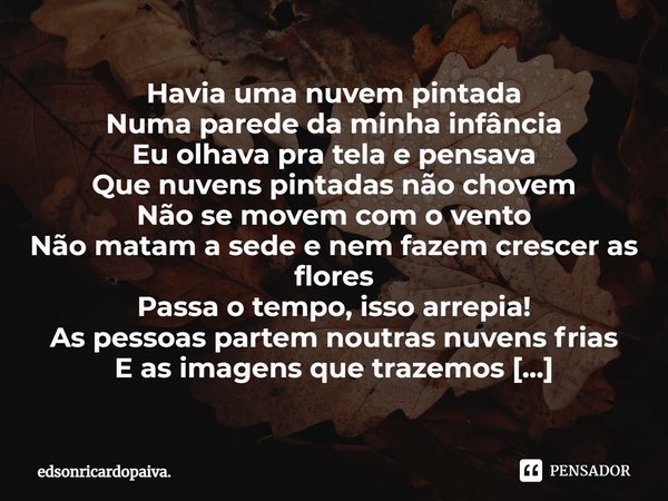 ⁠Havia uma nuvem pintada
Numa parede da minha infância
Eu olhava pra tela e pensava
Que nuvens pintadas não chovem
Não se movem com o vento
Não matam a sede e n... Frase de edsonricardopaiva..