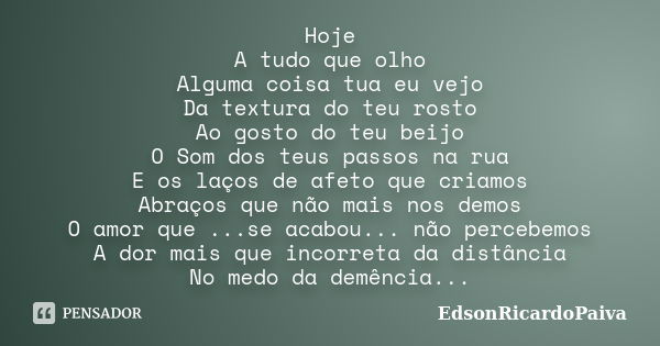 Hoje A tudo que olho Alguma coisa tua eu vejo Da textura do teu rosto Ao gosto do teu beijo O Som dos teus passos na rua E os laços de afeto que criamos Abraços... Frase de edsonricardopaiva.