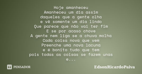 Hoje amanheceu Amanheceu um dia assim daqueles que a gente olha e vê somente um dia lindo Que parece que não vai ter fim E se por acaso chove A gente nem liga s... Frase de edsonricardopaiva.