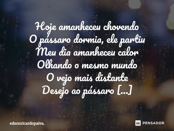 Hoje amanheceu chovendo O pássaro dormia, ele partiu Meu dia amanheceu calor Olhando o mesmo mundo O vejo mais distante Desejo ao pássaro Uma boa viajem somente... Frase de edsonricardopaiva..