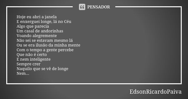 Hoje eu abri a janela E enxerguei longe, lá no Céu Algo que parecia Um casal de andorinhas Voando alegremente Não sei se estavam mesmo lá Ou se era ilusão da mi... Frase de edsonricardopaiva.