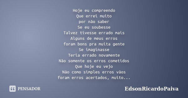 Hoje eu compreendo Que errei muito por não saber Se eu soubesse Talvez tivesse errado mais Alguns de meus erros foram bons pra muita gente Se imaginasse Teria e... Frase de edsonricardopaiva.