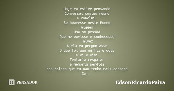 Hoje eu estive pensando Conversei comigo mesmo e conclui: Se houvesse neste Mundo Alguém Uma só pessoa Que me ouvisse e conhecesse Talvez A ela eu perguntasse O... Frase de edsonricardopaiva.