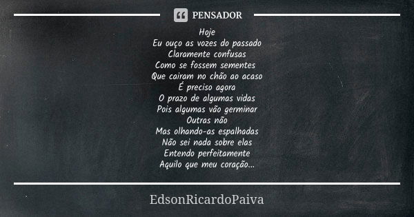 Hoje Eu ouço as vozes do passado Claramente confusas Como se fossem sementes Que cairam no chão ao acaso É preciso agora O prazo de algumas vidas Pois algumas v... Frase de edsonricardopaiva.