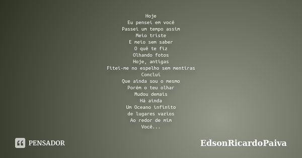 Hoje Eu pensei em você Passei um tempo assim Meio triste E meio sem saber O quê te fiz Olhando fotos Hoje, antigas Fitei-me no espelho sem mentiras Concluí Que ... Frase de edsonricardopaiva.