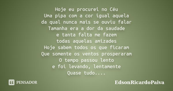 Hoje eu procurei no Céu Uma pipa com a cor igual aquela da qual nunca mais se ouviu falar Tamanha era a dor da saudade e tanta falta me fazem todas aquelas amiz... Frase de edsonricardopaiva.