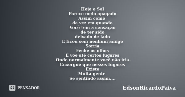 Hoje o Sol Parece meio apagado Assim como de vez em quando Você tem a sensação de ter sido deixado de lado E ficou sem nenhum amigo Sorria Feche os olhos E voe ... Frase de edsonricardopaiva.