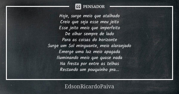 Hoje, surge meio que atalhado
Creio que seja esse meu jeito
Esse jeito meio que imperfeito
De olhar sempre de lado
Para as coisas do horizonte
Surge um Sol ming... Frase de edsonricardopaiva.