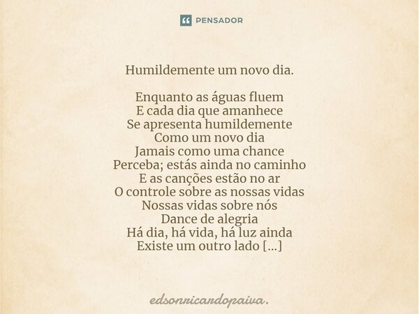 ⁠Humildemente um novo dia. Enquanto as águas fluem E cada dia que amanhece Se apresenta humildemente Como um novo dia Jamais como uma chance Perceba; estás aind... Frase de edsonricardopaiva..